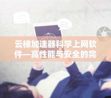 云梯加速器科学上网软件—高性能与安全的完美结合