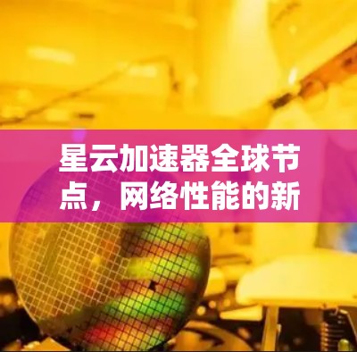 星云加速器全球节点，网络性能的新加速者