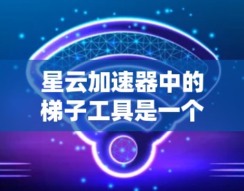 星云加速器中的梯子工具是一个非常强大的功能，能够帮助用户轻松实现文件传输、数据同步以及自动化任务执行。以下是关于星云加速器梯子工具的一些详细信息和常见问题解答