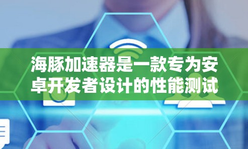 海豚加速器是一款专为安卓开发者设计的性能测试工具，用于测试安卓设备的性能指标。虽然它最初是为PC和网页开发者设计的，但也可以在安卓设备上运行，用于测试手机或平板电脑的性能