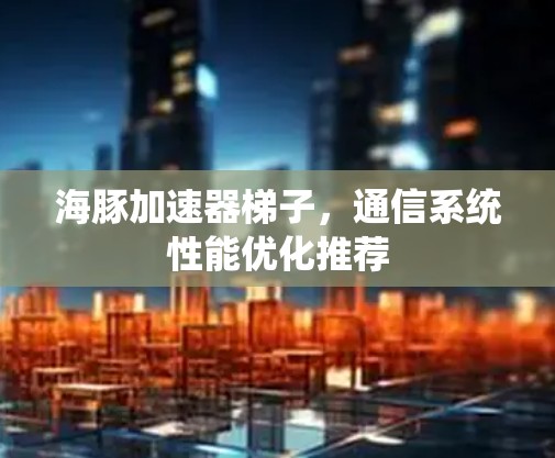 海豚加速器梯子，通信系统性能优化推荐