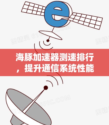 海豚加速器测速排行,提升通信系统性能的关键 海豚加速器测速排行,提升通信系统性能的关键