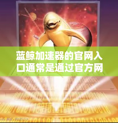蓝鲸加速器的官网入口通常是通过官方网站或相关的技术平台提供的。为了帮助你快速找到入口,我可以提供一个常见的蓝鲸加速器官网链接。不过请注意,某些工具的官网入口可能会随时间更新或变更 蓝鲸加速器的官网入口通常是通过官方网站或相关的技术平台提供的。为了帮助你快速找到入口,我可以提供一个常见的蓝鲸加速器官网链接。不过请注意,某些工具的官网入口可能会随时间更新或变更