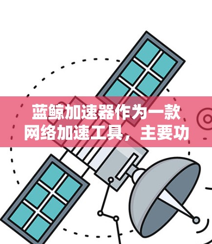 蓝鲸加速器作为一款网络加速工具，主要功能是帮助用户访问国内外受限网站，提升浏览体验。以下是对蓝鲸加速器的详细分析