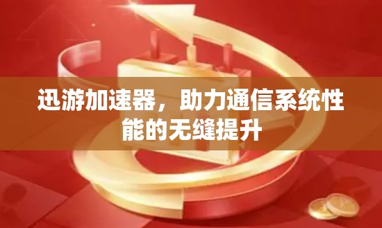 迅游加速器，助力通信系统性能的无缝提升