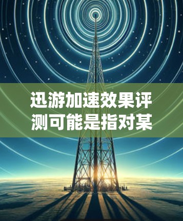 迅游加速效果评测可能是指对某个软件或工具(如系统优化工具、加速器等)在性能提升方面的测试和评估。以下是一些可能的评测方向和步骤,供你参考 迅游加速效果评测可能是指对某个软件或工具(如系统优化工具、加速器等)在性能提升方面的测试和评估。以下是一些可能的评测方向和步骤,供你参考
