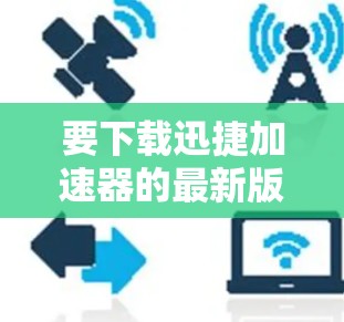 要下载迅捷加速器的最新版本,可以按照以下步骤操作 要下载迅捷加速器的最新版本,可以按照以下步骤操作
