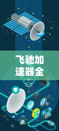 飞驰加速器全球网络传输新突破,高速数据传输与全球互联的未来 飞驰加速器全球网络传输新突破,高速数据传输与全球互联的未来