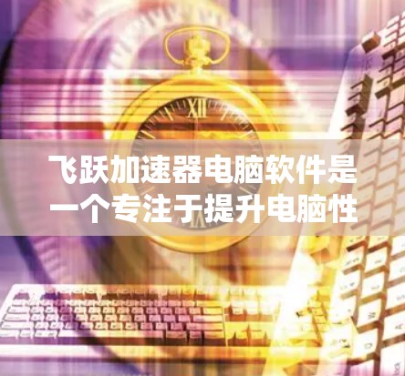 飞跃加速器电脑软件是一个专注于提升电脑性能的工具，通过优化系统资源管理来加速运行。以下是对飞跃加速器电脑软件的详细分析