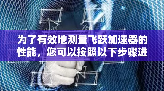 为了有效地测量飞跃加速器的性能,您可以按照以下步骤进行 为了有效地测量飞跃加速器的性能,您可以按照以下步骤进行