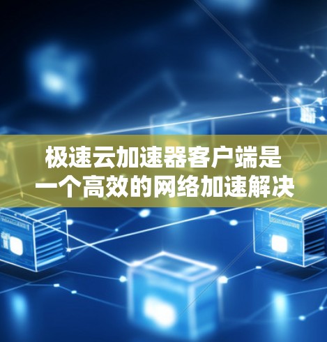 极速云加速器客户端是一个高效的网络加速解决方案，旨在提升云服务访问的速度和稳定性。以下是对该客户端的详细分析和总结