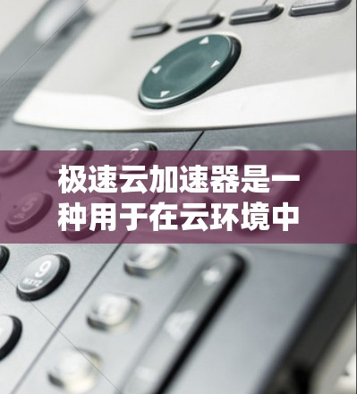 极速云加速器是一种用于在云环境中加速数据传输和处理的技术，特别适用于需要快速访问大量数据的科学研究和大数据处理任务。以下是如何利用极速云加速器进行科学上网的几种方法和应用场景