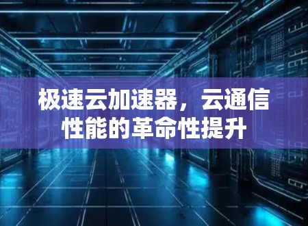 极速云加速器,云通信性能的革命性提升 极速云加速器,云通信性能的革命性提升
