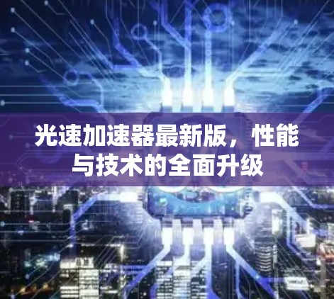 光速加速器最新版,性能与技术的全面升级 光速加速器最新版,性能与技术的全面升级