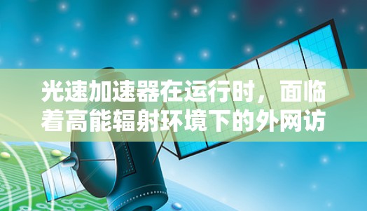 光速加速器在运行时，面临着高能辐射环境下的外网访问挑战。为了有效解决这些问题，可以采取以下策略