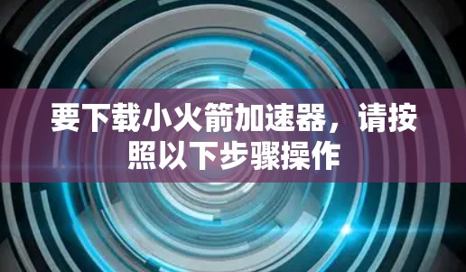 要下载小火箭加速器，请按照以下步骤操作