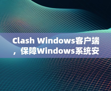Clash Windows客户端，保障Windows系统安全的高效解决方案