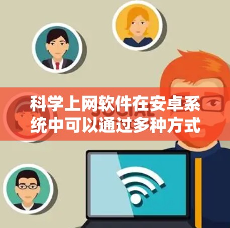 科学上网软件在安卓系统中可以通过多种方式使用,但需要谨慎处理,确保安全和合法性。以下是详细的步骤和注意事项 科学上网软件在安卓系统中可以通过多种方式使用,但需要谨慎处理,确保安全和合法性。以下是详细的步骤和注意事项
