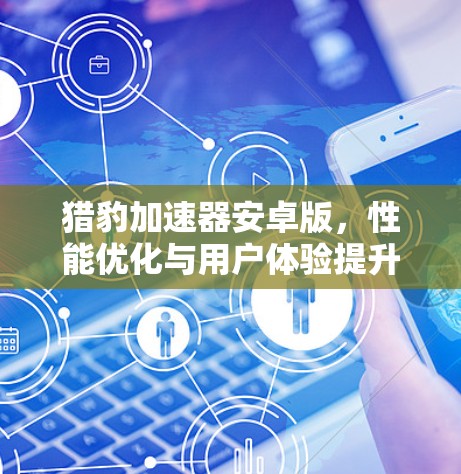 猎豹加速器安卓版，性能优化与用户体验提升全解析