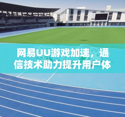 网易UU游戏加速,通信技术助力提升用户体验 网易UU游戏加速,通信技术助力提升用户体验