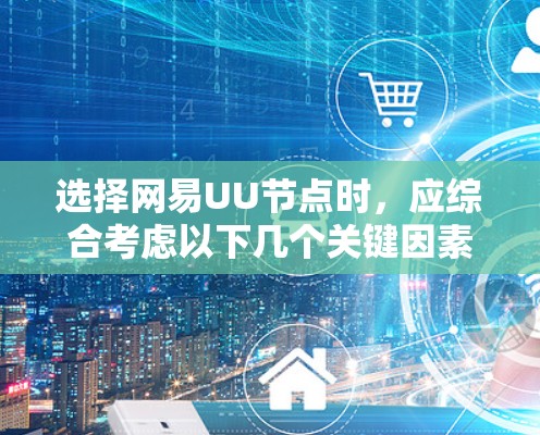 选择网易UU节点时，应综合考虑以下几个关键因素