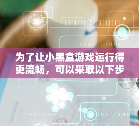 为了让小黑盒游戏运行得更流畅,可以采取以下步骤进行优化 为了让小黑盒游戏运行得更流畅,可以采取以下步骤进行优化