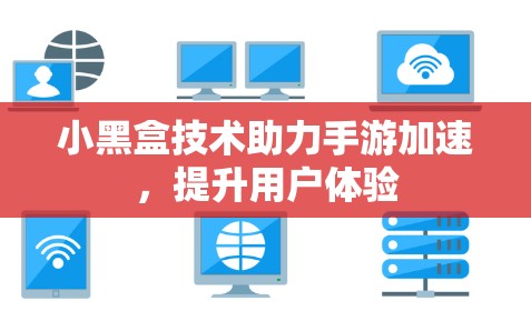 小黑盒技术助力手游加速,提升用户体验 小黑盒技术助力手游加速,提升用户体验