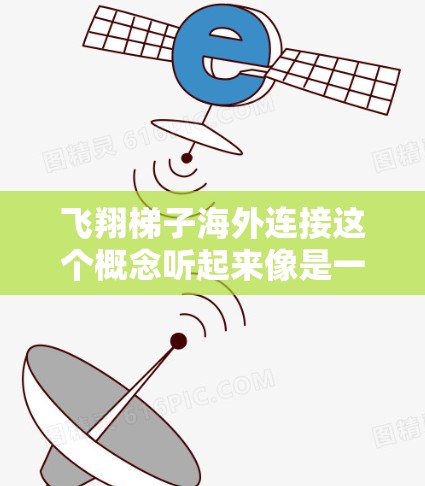 飞翔梯子海外连接这个概念听起来像是一个非常有趣且富有创意的想法！如果你是在寻找一种实际的解决方案，或者是在进行创意设计，以下是一些可能的解释和扩展方向