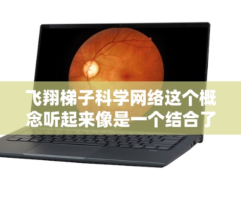 飞翔梯子科学网络这个概念听起来像是一个结合了科幻、科技和网络的创意项目或平台。以下是一些可能的解读和分析