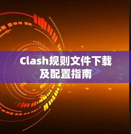 Clash规则文件下载及配置指南 Clash规则文件下载及配置指南