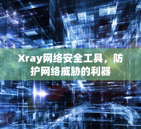 Xray网络安全工具,防护网络威胁的利器 Xray网络安全工具,防护网络威胁的利器