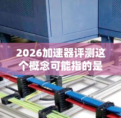 2026加速器评测这个概念可能指的是某种加速器的评测,尤其是在2026年的某个特定版本或型号上。然而,加速器的具体含义可能因上下文而异,因此需要明确加速器的类型和用途 2026加速器评测这个概念可能指的是某种加速器的评测,尤其是在2026年的某个特定版本或型号上。然而,加速器的具体含义可能因上下文而异,因此需要明确加速器的类型和用途