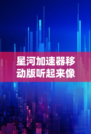 星河加速器移动版听起来像是一款加速器软件或硬件产品，可能用于数据处理或计算任务，适用于移动设备。然而，目前我没有找到关于星河加速器或星河加速器移动版的具体信息，可能这是一个新发布的产品或一个内部项目