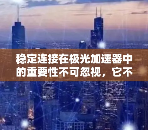 稳定连接在极光加速器中的重要性不可忽视，它不仅影响加速器的性能，还决定了实验的成功与否。以下是对稳定连接的详细分析及解决方案
