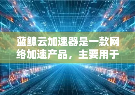 蓝鲸云加速器是一款网络加速产品，主要用于优化云服务的网络性能，包括数据传输速度和延迟。为了确保蓝鲸云加速器的线路测试有效，可以按照以下步骤进行测试和验证