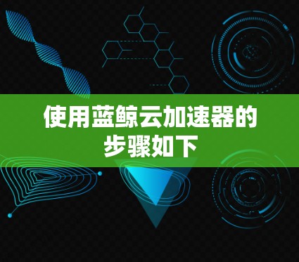 使用蓝鲸云加速器的步骤如下 使用蓝鲸云加速器的步骤如下