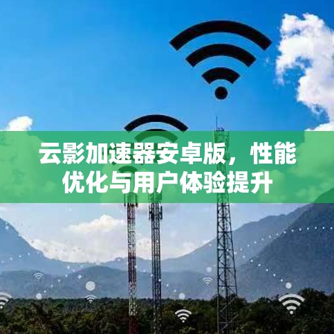 云影加速器安卓版，性能优化与用户体验提升