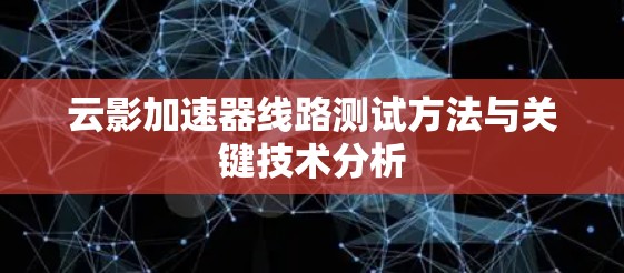 云影加速器线路测试方法与关键技术分析