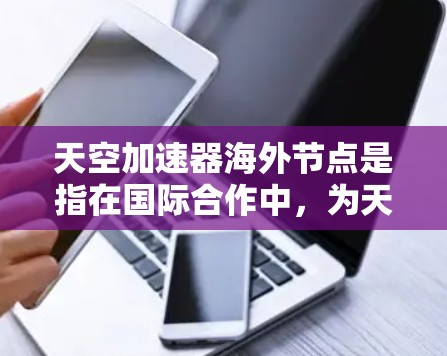 天空加速器海外节点是指在国际合作中，为天文学或高能物理研究而建立的分布式数据处理和加速平台。这些节点通常部署在不同国家，用于处理和分析来自天空中探测到的高能粒子数据