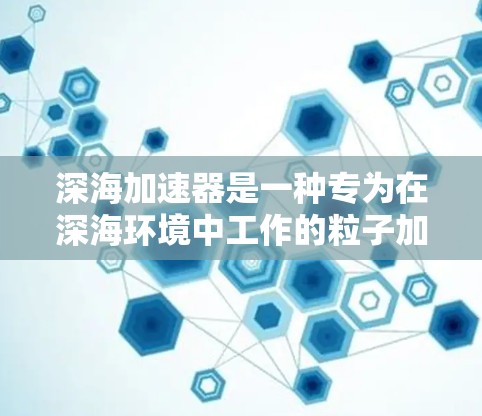 深海加速器是一种专为在深海环境中工作的粒子加速器，旨在研究高能粒子物理问题。以下是对深海加速器的详细分析