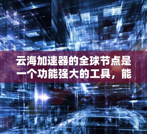 云海加速器的全球节点是一个功能强大的工具，能够显著提升网络连接的速度和稳定性。以下是详细的解释和步骤指南