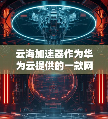 云海加速器作为华为云提供的一款网络加速工具，在用户体验、技术性能、商业价值等方面展现出了一定的优势。以下是对其体验的详细分析