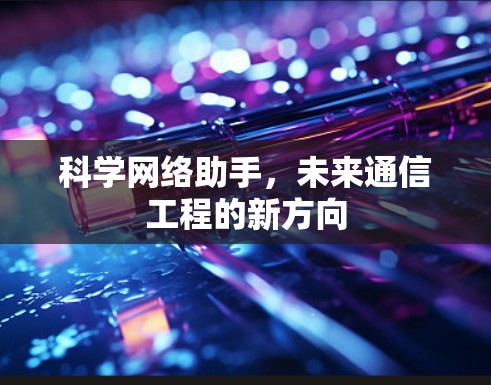 科学网络助手,未来通信工程的新方向 科学网络助手,未来通信工程的新方向