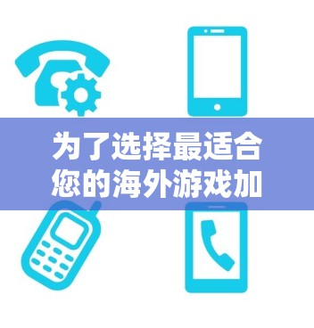 为了选择最适合您的海外游戏加速工具，我们可以基于以下因素进行综合分析