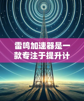 雷鸣加速器是一款专注于提升计算性能和网络加速的软件，旨在优化资源利用率，帮助用户加速任务完成。以下是下载雷鸣加速器的步骤