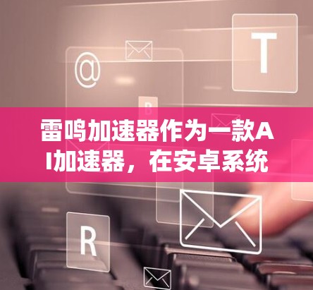 雷鸣加速器作为一款AI加速器，在安卓系统中的表现和功能可以从以下几个方面进行详细分析