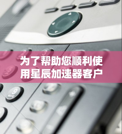 为了帮助您顺利使用星辰加速器客户端，以下是详细的步骤和注意事项