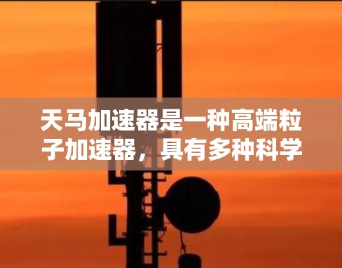 天马加速器是一种高端粒子加速器,具有多种科学和技术优势,广泛应用于粒子物理、材料科学、医疗和工业等领域。以下是对其详细分析 天马加速器是一种高端粒子加速器,具有多种科学和技术优势,广泛应用于粒子物理、材料科学、医疗和工业等领域。以下是对其详细分析