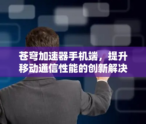 苍穹加速器手机端，提升移动通信性能的创新解决方案
