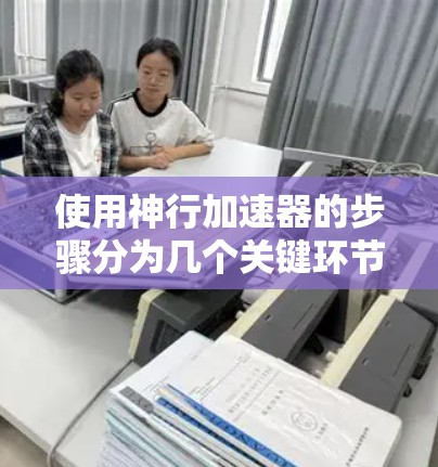 使用神行加速器的步骤分为几个关键环节,确保你能有效地加速计算任务。以下是详细的使用教程 使用神行加速器的步骤分为几个关键环节,确保你能有效地加速计算任务。以下是详细的使用教程